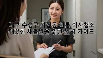대구 수성구 가천동 원룸 이사청소: 깨끗한 새출발을 위한 완벽 가이드
